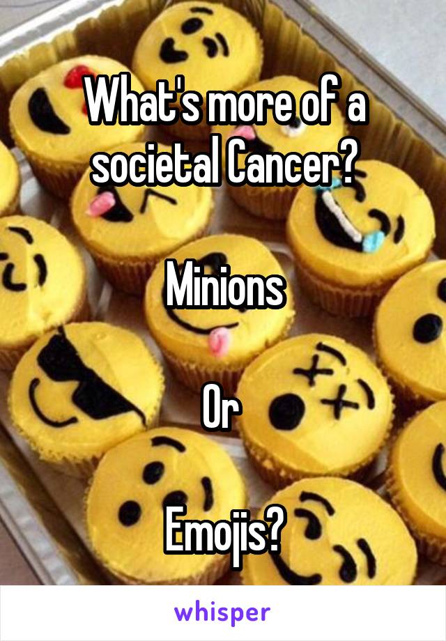 What's more of a societal Cancer?

Minions

Or 

Emojis?