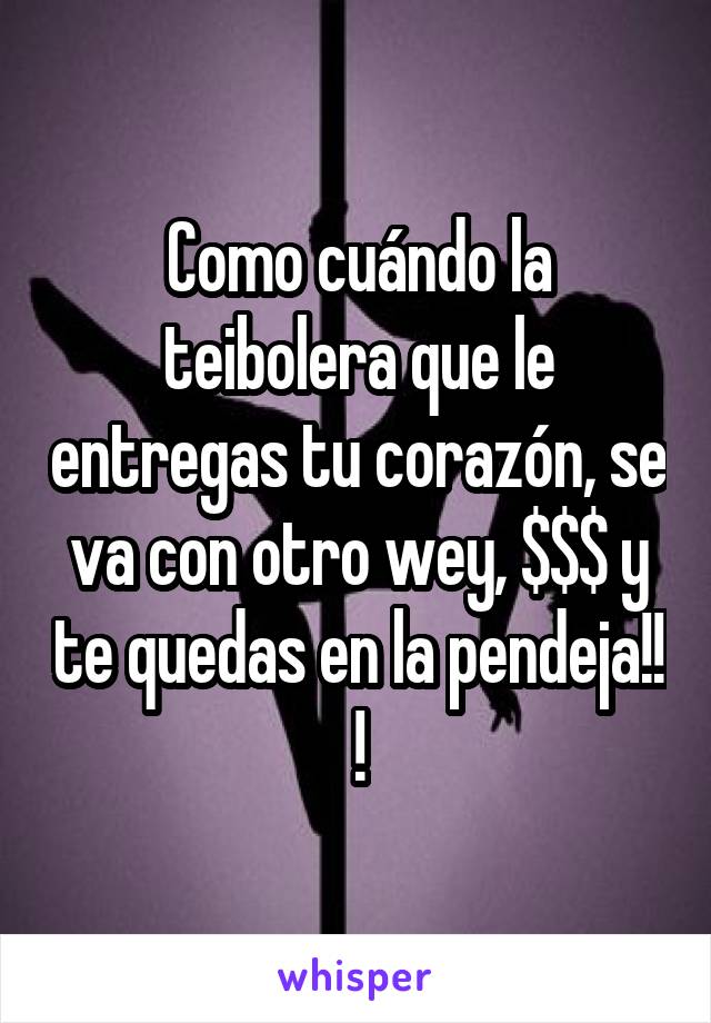 Como cuándo la teibolera que le entregas tu corazón, se va con otro wey, $$$ y te quedas en la pendeja!! !