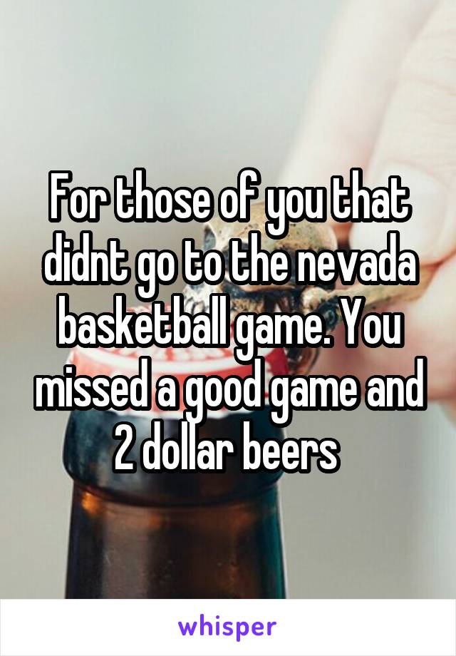 For those of you that didnt go to the nevada basketball game. You missed a good game and 2 dollar beers 