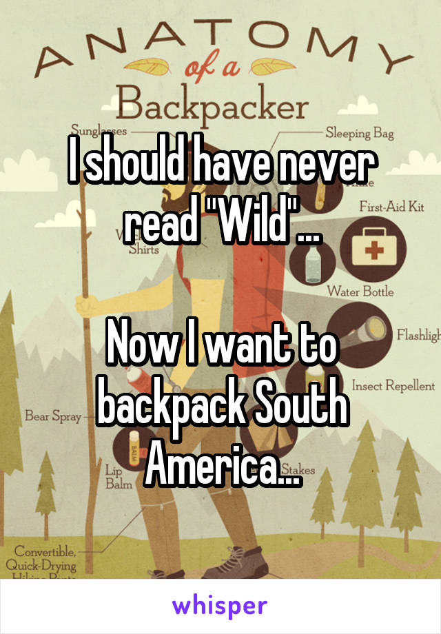 I should have never read "Wild"...

Now I want to backpack South America...