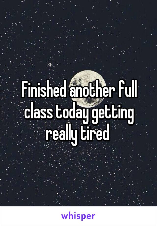 Finished another full class today getting really tired 