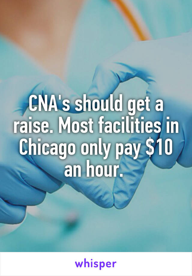 CNA's should get a raise. Most facilities in Chicago only pay $10 an hour. 