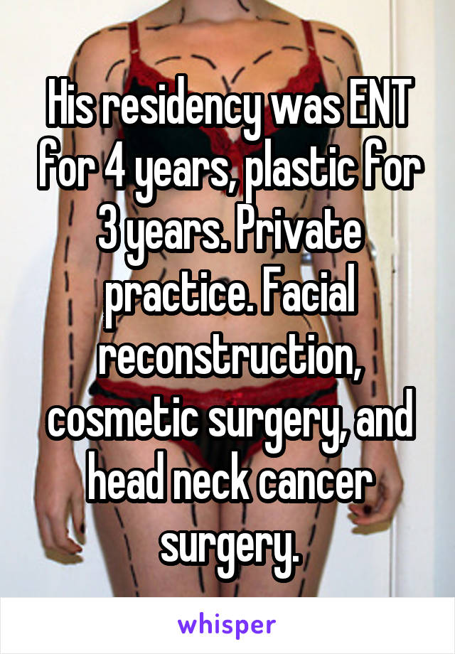 His residency was ENT for 4 years, plastic for 3 years. Private practice. Facial reconstruction, cosmetic surgery, and head neck cancer surgery.