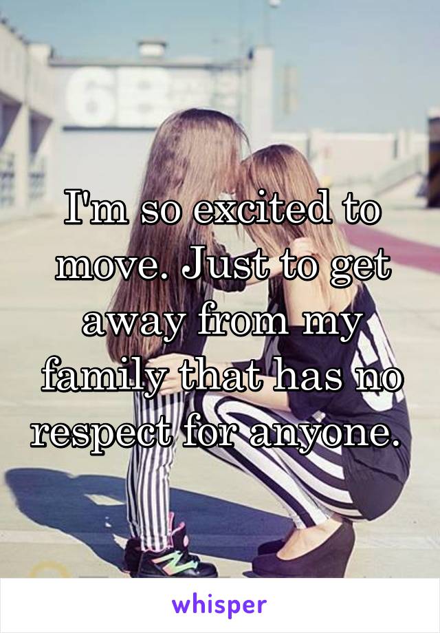 I'm so excited to move. Just to get away from my family that has no respect for anyone. 