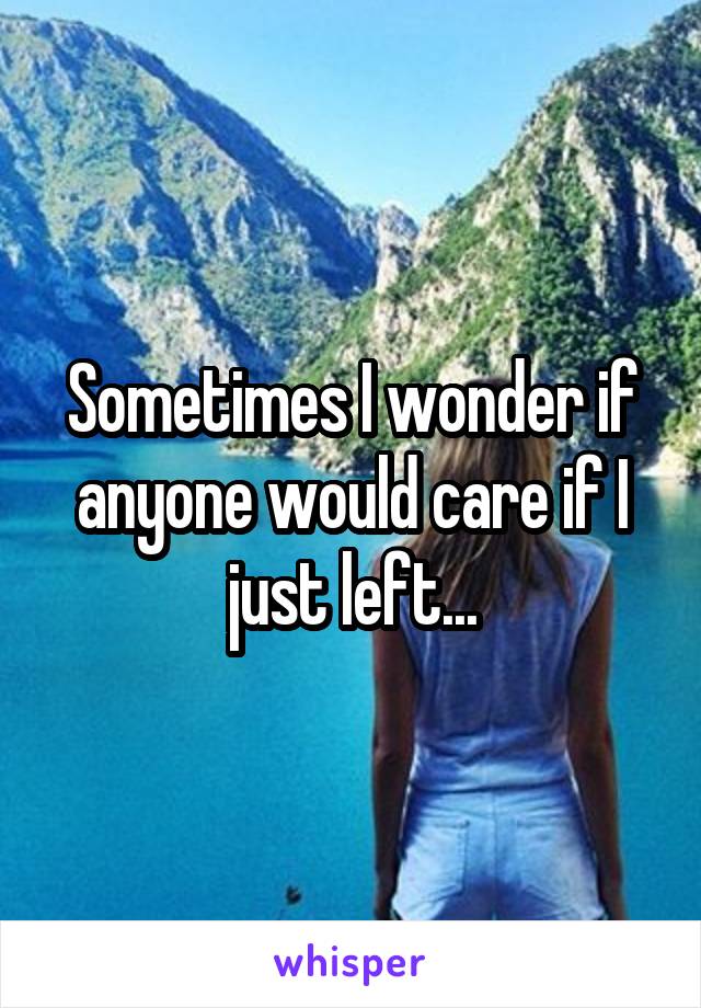 Sometimes I wonder if anyone would care if I just left...