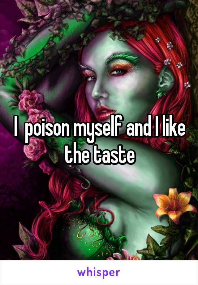 I  poison myself and I like the taste