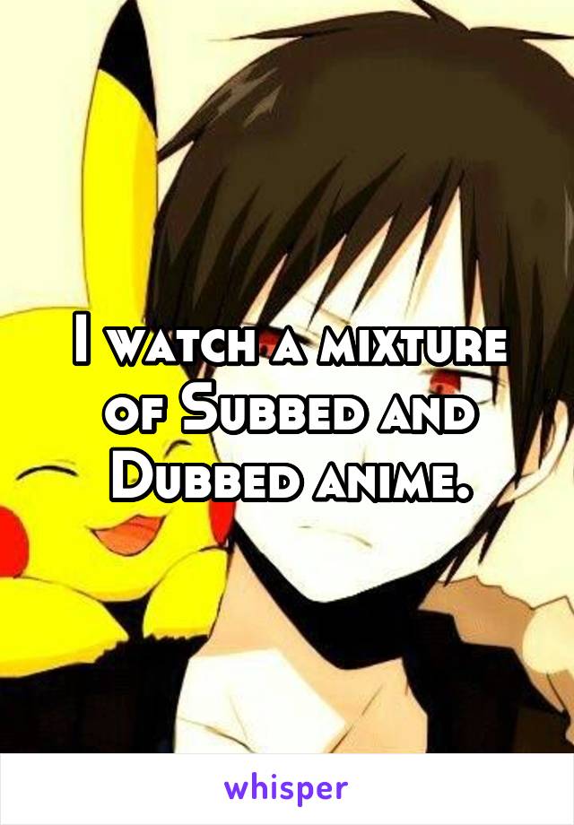 I watch a mixture of Subbed and Dubbed anime.