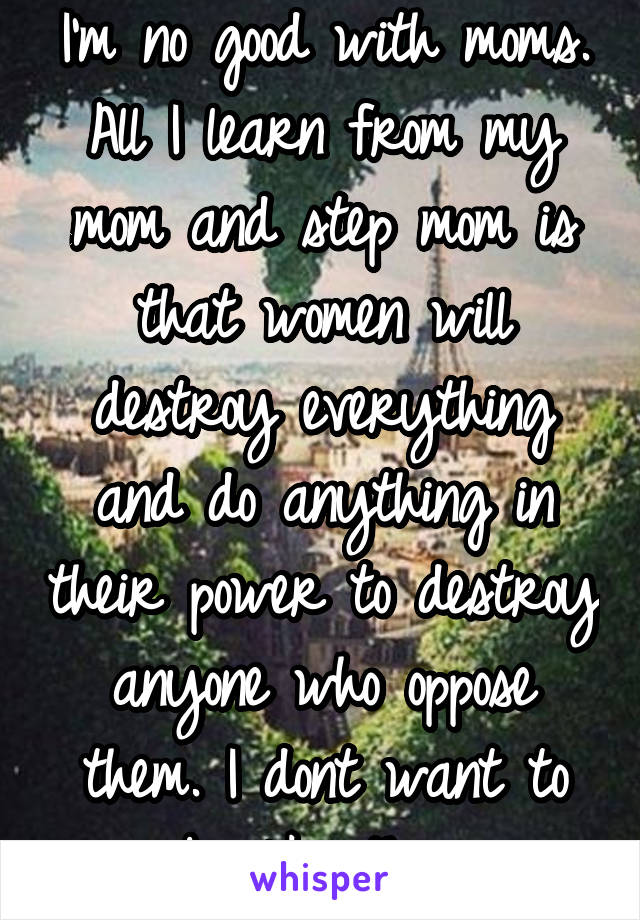 I'm no good with moms.
All I learn from my mom and step mom is that women will destroy everything and do anything in their power to destroy anyone who oppose them. I dont want to be like them