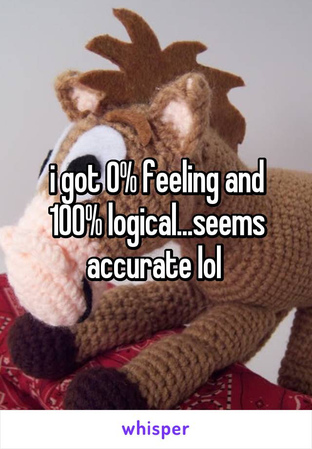 i got 0% feeling and 100% logical...seems accurate lol 