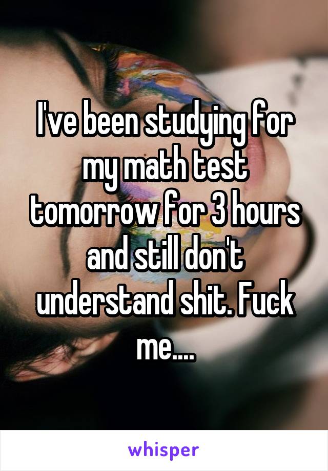 I've been studying for my math test tomorrow for 3 hours and still don't understand shit. Fuck me....