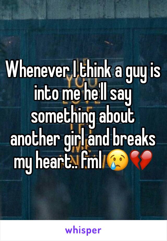 Whenever I think a guy is into me he'll say something about another girl and breaks my heart.. fml 😢💔