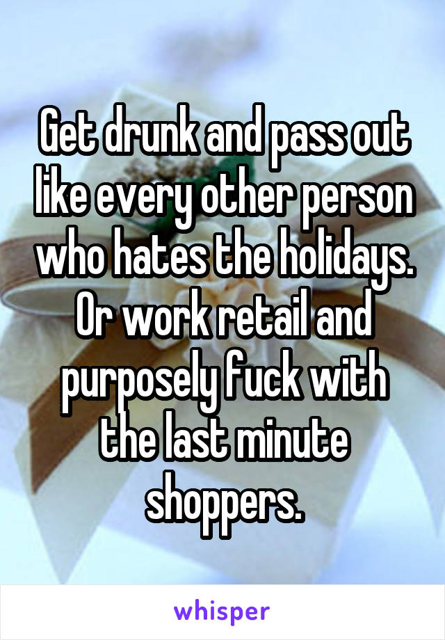 Get drunk and pass out like every other person who hates the holidays. Or work retail and purposely fuck with the last minute shoppers.