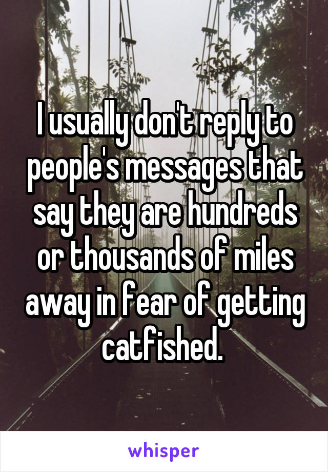 I usually don't reply to people's messages that say they are hundreds or thousands of miles away in fear of getting catfished. 