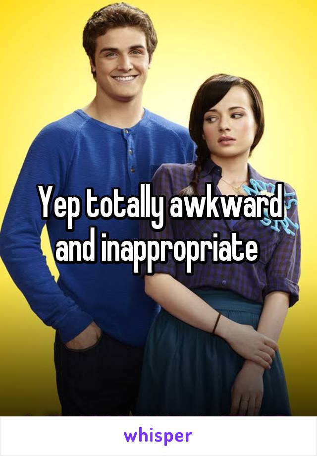 Yep totally awkward and inappropriate 