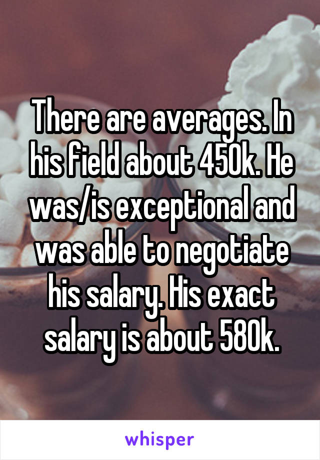 There are averages. In his field about 450k. He was/is exceptional and was able to negotiate his salary. His exact salary is about 580k.