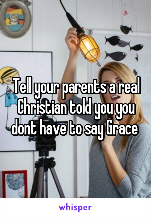 Tell your parents a real Christian told you you dont have to say Grace 