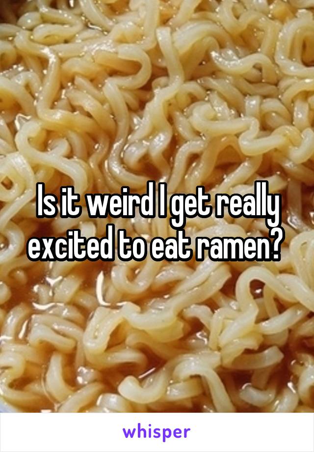 Is it weird I get really excited to eat ramen? 