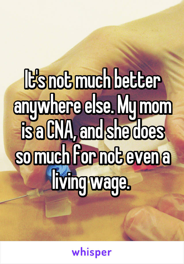 It's not much better anywhere else. My mom is a CNA, and she does so much for not even a living wage. 