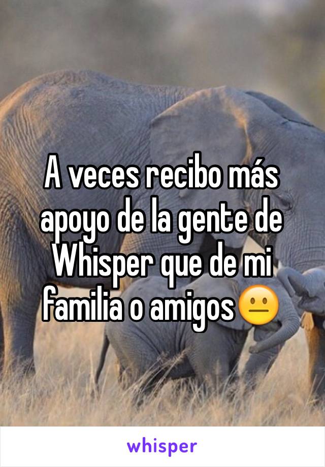 A veces recibo más apoyo de la gente de Whisper que de mi familia o amigos😐