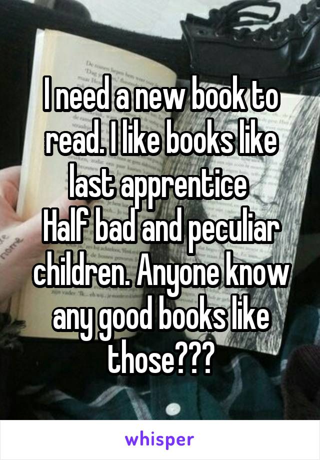 I need a new book to read. I like books like last apprentice 
Half bad and peculiar children. Anyone know any good books like those???