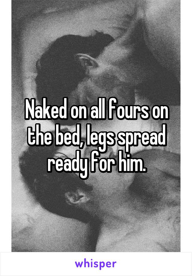 Naked on all fours on the bed, legs spread ready for him.