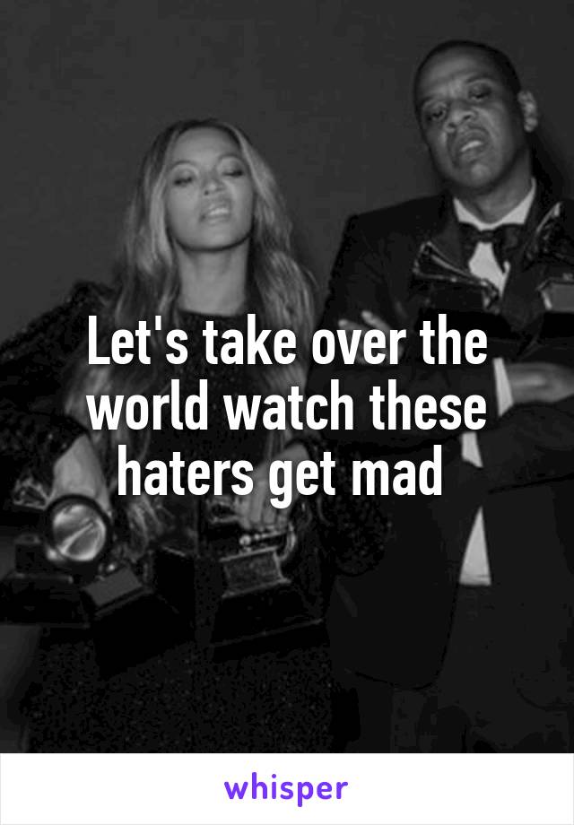 Let's take over the world watch these haters get mad 