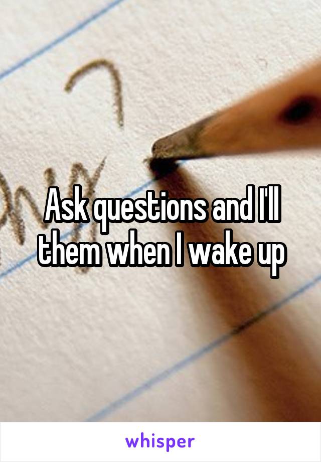 Ask questions and I'll them when I wake up