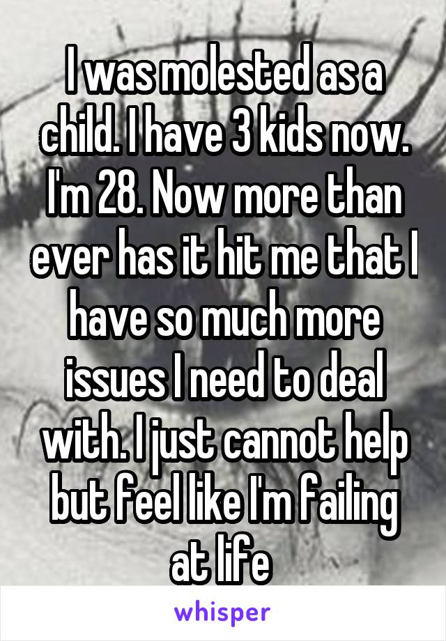 I was molested as a child. I have 3 kids now. I'm 28. Now more than ever has it hit me that I have so much more issues I need to deal with. I just cannot help but feel like I'm failing at life 