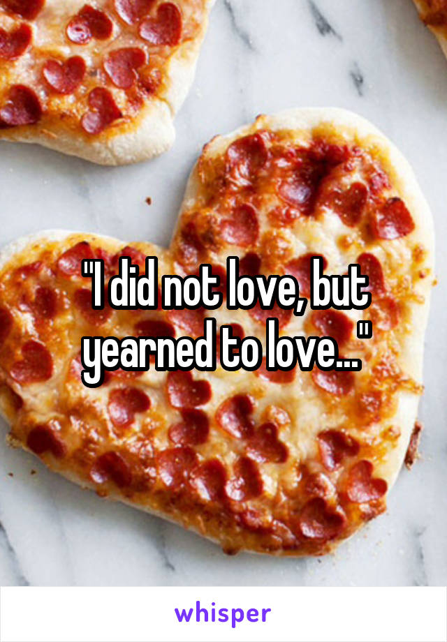 "I did not love, but yearned to love..."