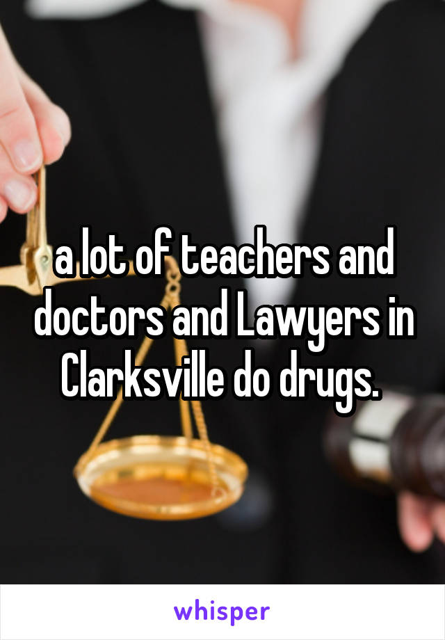 a lot of teachers and doctors and Lawyers in Clarksville do drugs. 