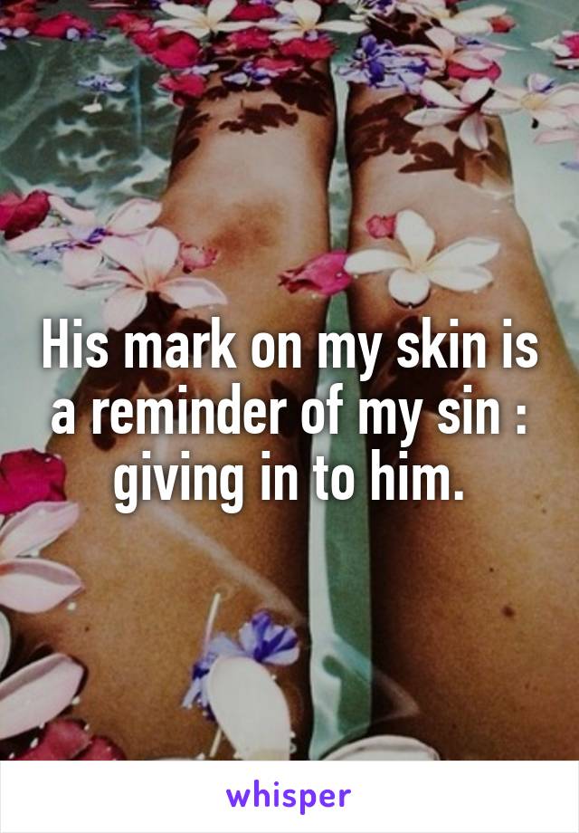 His mark on my skin is a reminder of my sin : giving in to him.