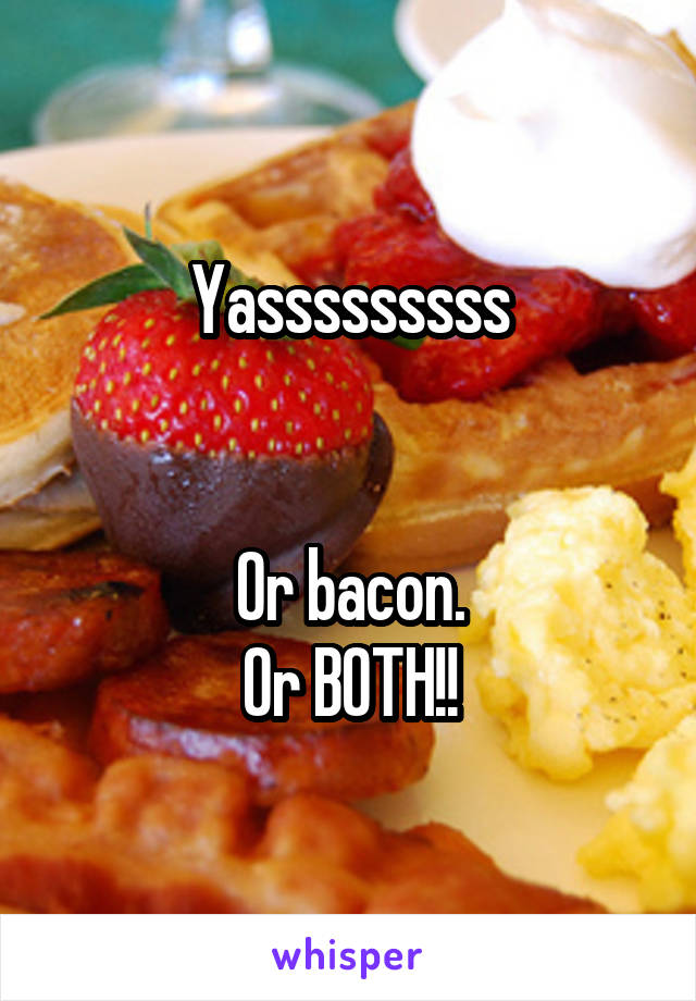 Yasssssssss


Or bacon.
Or BOTH!!