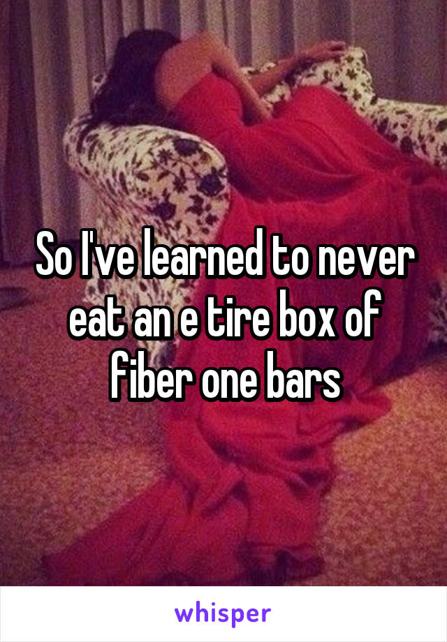 So I've learned to never eat an e tire box of fiber one bars