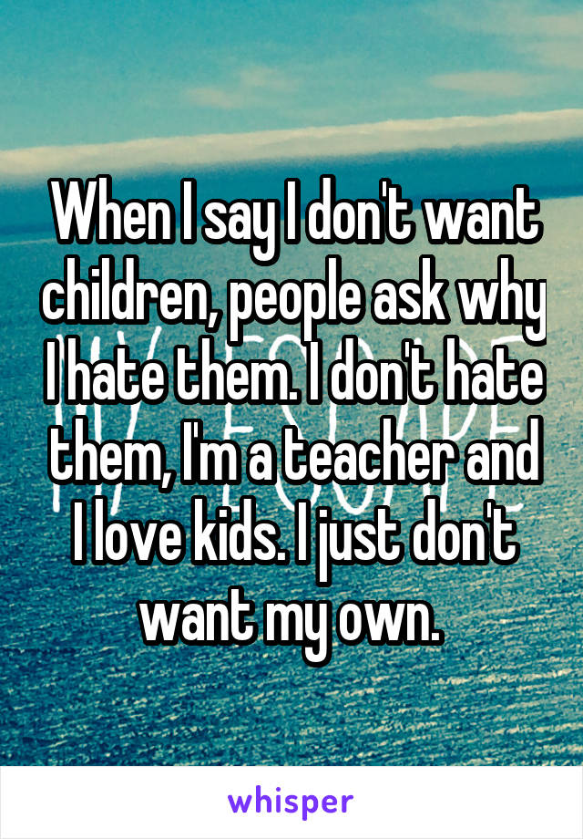 When I say I don't want children, people ask why I hate them. I don't hate them, I'm a teacher and I love kids. I just don't want my own. 