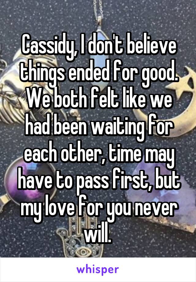 Cassidy, I don't believe things ended for good. We both felt like we had been waiting for each other, time may have to pass first, but my love for you never will. 