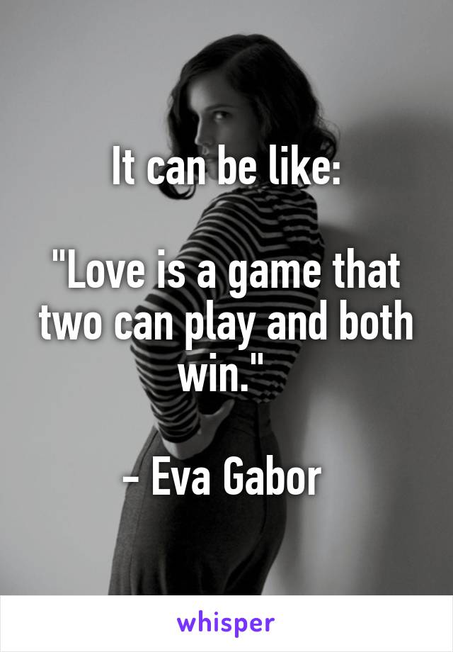 It can be like:

"Love is a game that two can play and both win." 

- Eva Gabor 