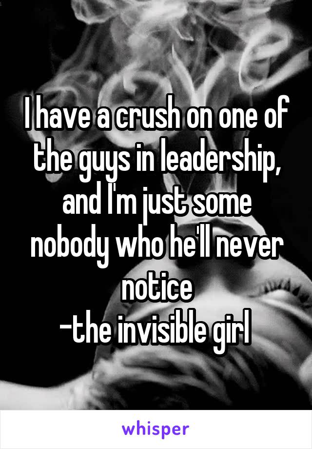 I have a crush on one of the guys in leadership, and I'm just some nobody who he'll never notice
-the invisible girl 