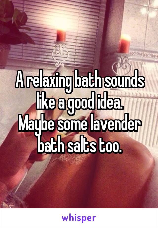 A relaxing bath sounds like a good idea.
Maybe some lavender bath salts too.