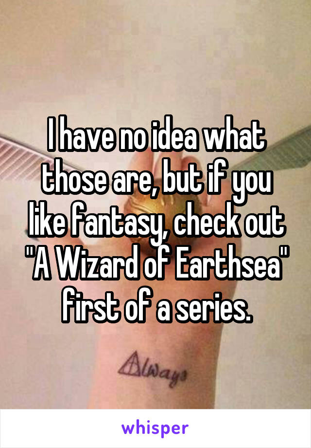 I have no idea what those are, but if you like fantasy, check out "A Wizard of Earthsea" first of a series.