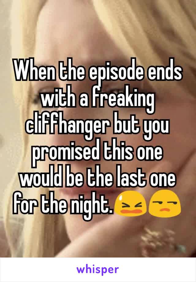 When the episode ends with a freaking cliffhanger but you promised this one would be the last one for the night.😫😒