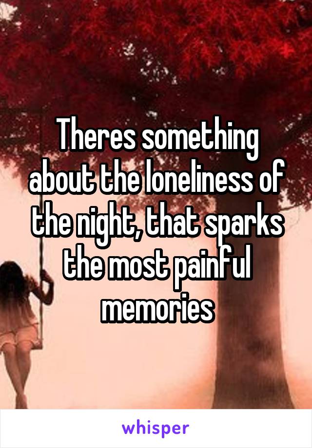 Theres something about the loneliness of the night, that sparks the most painful memories