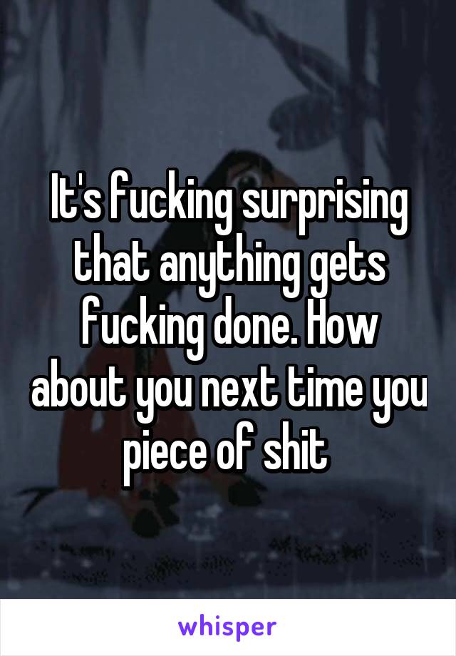 It's fucking surprising that anything gets fucking done. How about you next time you piece of shit 