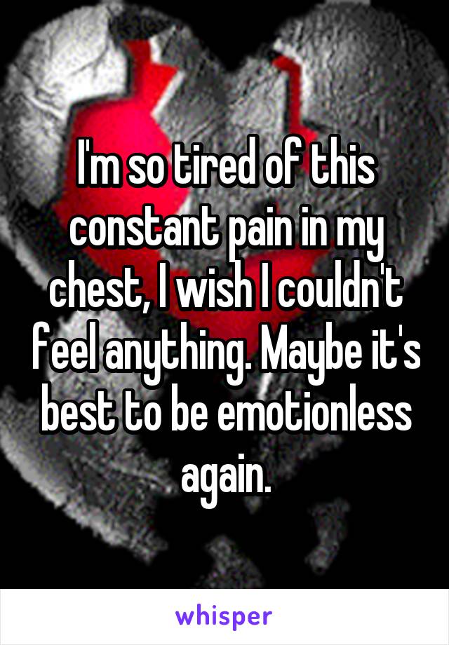 I'm so tired of this constant pain in my chest, I wish I couldn't feel anything. Maybe it's best to be emotionless again.