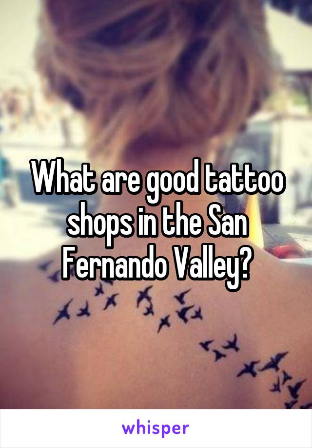 What are good tattoo shops in the San Fernando Valley?