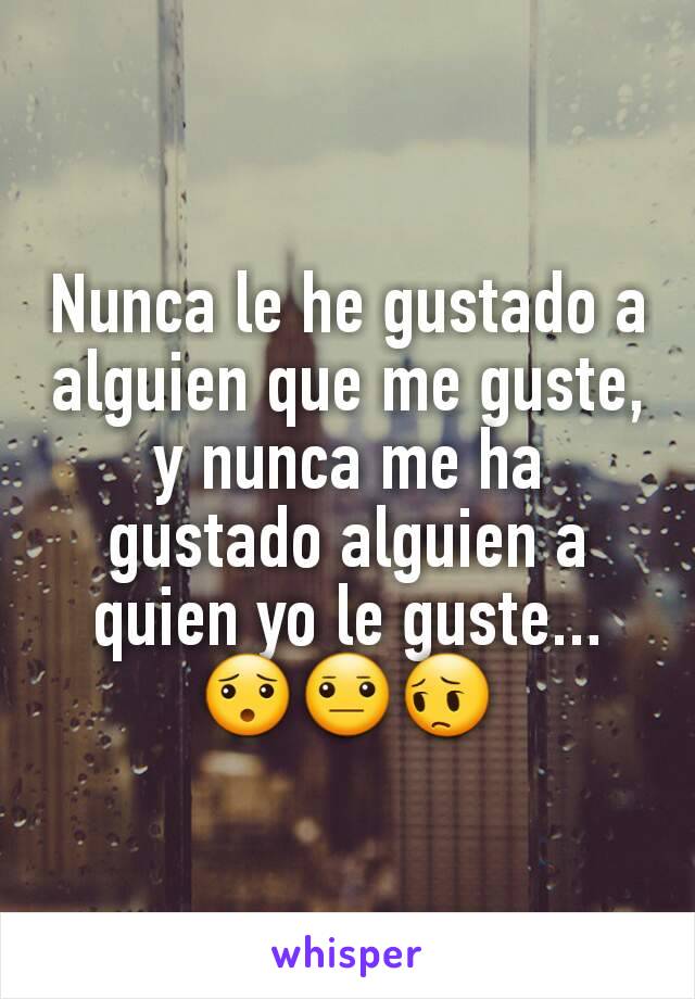 Nunca le he gustado a alguien que me guste, y nunca me ha gustado alguien a quien yo le guste...
😯😐😔