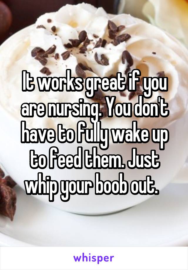 It works great if you are nursing. You don't have to fully wake up to feed them. Just whip your boob out.  