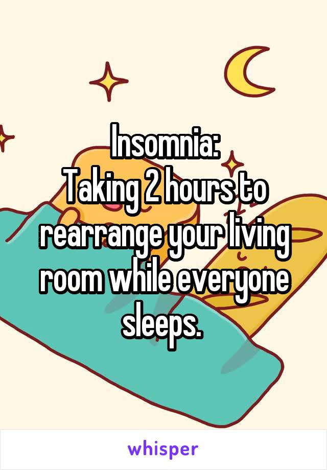 Insomnia:
Taking 2 hours to rearrange your living room while everyone sleeps. 