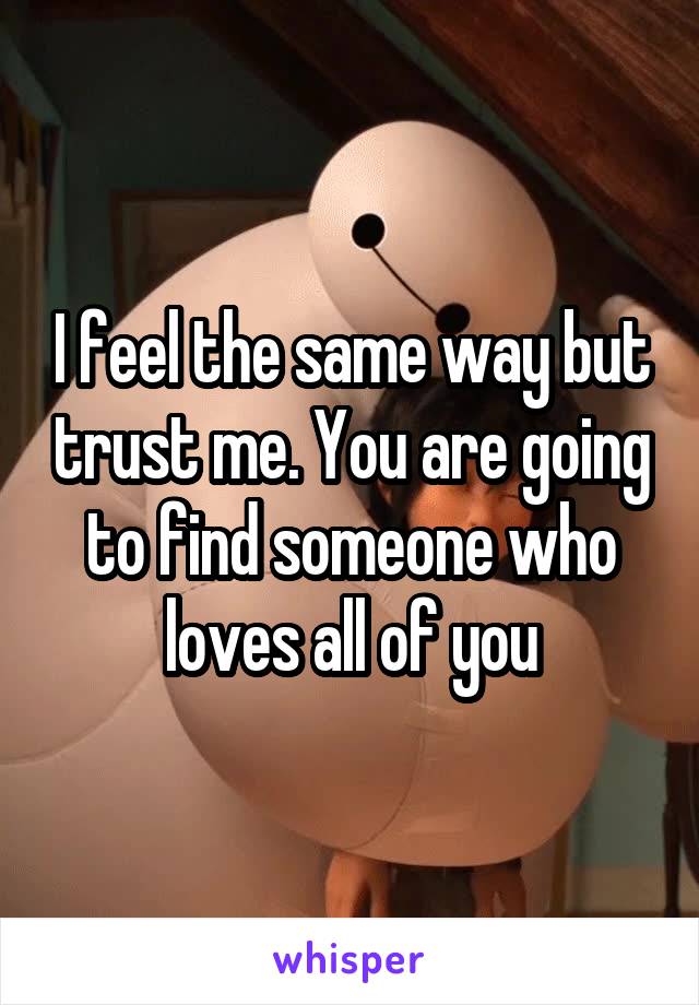 I feel the same way but trust me. You are going to find someone who loves all of you