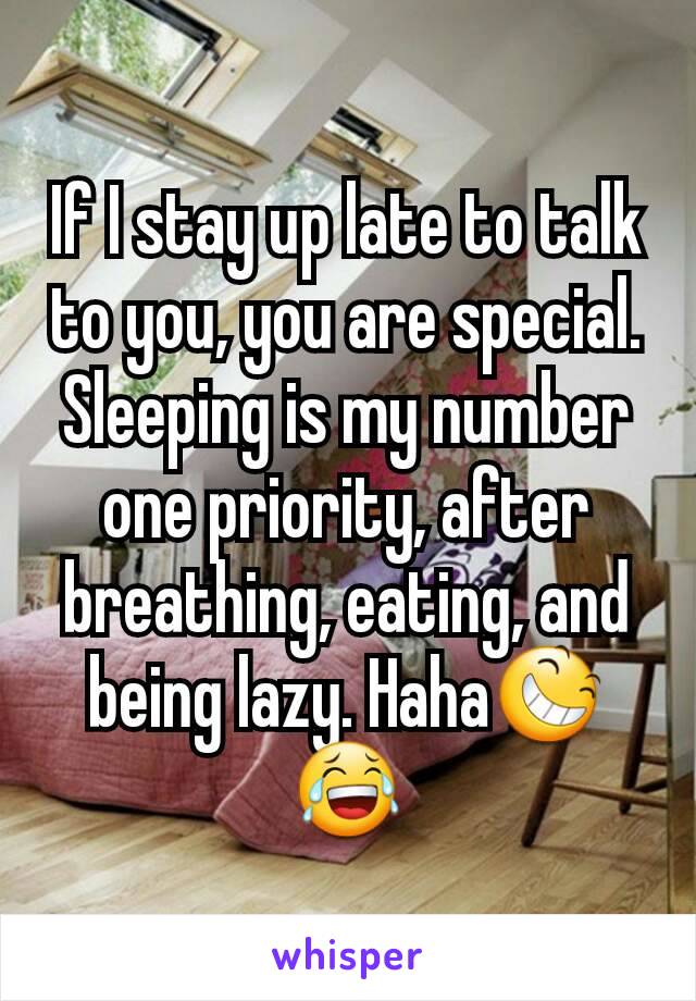 If I stay up late to talk to you, you are special. Sleeping is my number one priority, after breathing, eating, and being lazy. Haha😆😂