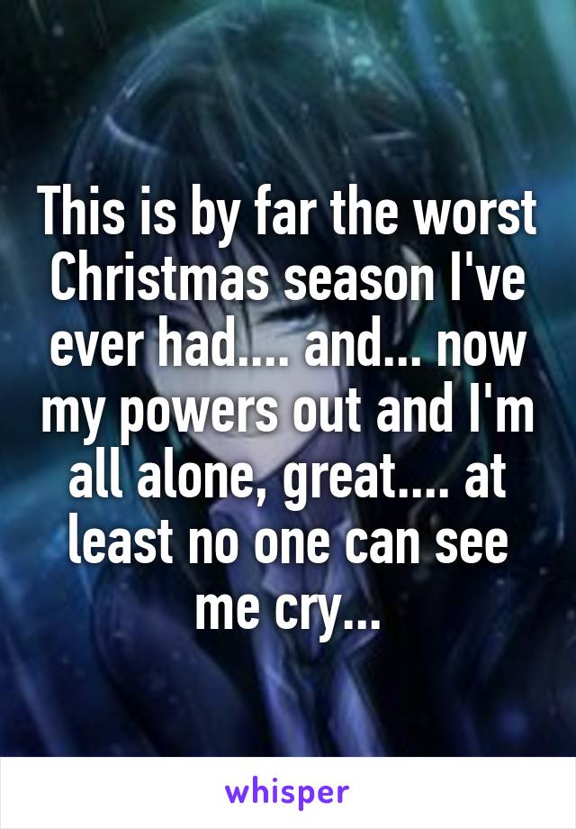 This is by far the worst Christmas season I've ever had.... and... now my powers out and I'm all alone, great.... at least no one can see me cry...